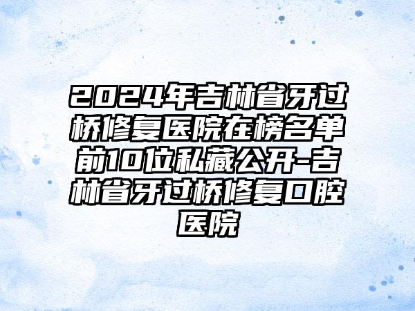 2024年吉林省牙过桥修复医院在榜名单前10位私藏公开-吉林省牙过桥修复口腔医院