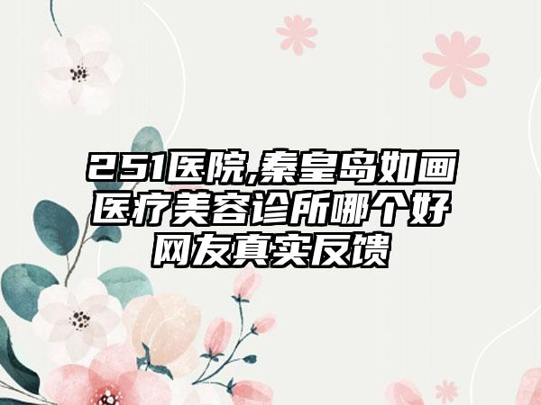 251医院,秦皇岛如画医疗美容诊所哪个好网友真实反馈