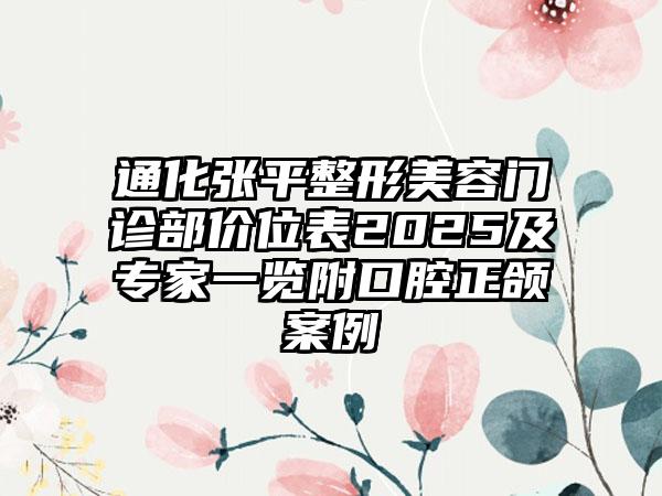 通化张平整形美容门诊部价位表2025及专家一览附口腔正颌案例