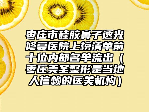 枣庄市硅胶鼻子透光修复医院上榜清单前十位内部名单流出（枣庄美圣整形是当地人信赖的医美机构）