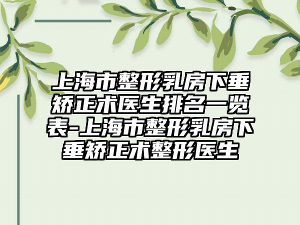 上海市整形乳房下垂矫正术医生排名一览表-上海市整形乳房下垂矫正术整形医生