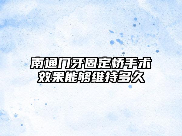 南通门牙固定桥手术效果能够维持多久