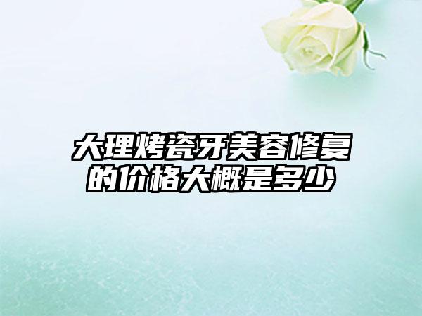 大理烤瓷牙美容修复的价格大概是多少