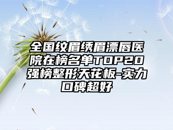 全国纹眉绣眉漂唇医院在榜名单TOP20强榜整形天花板-实力口碑超好