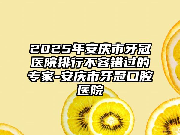 2025年安庆市牙冠医院排行不容错过的专家-安庆市牙冠口腔医院