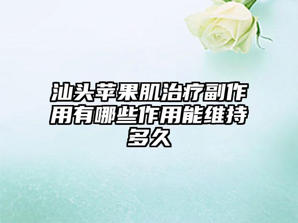 汕头苹果肌治疗副作用有哪些作用能维持多久