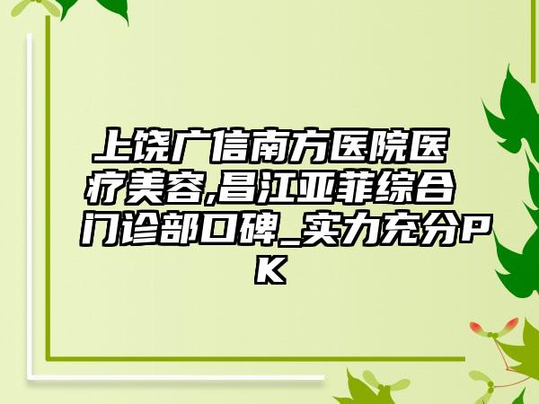 上饶广信南方医院医疗美容,昌江亚菲综合门诊部口碑_实力充分PK