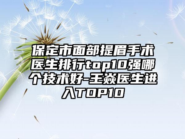 保定市面部提眉手术医生排行top10强哪个技术好-王焱医生进入TOP10