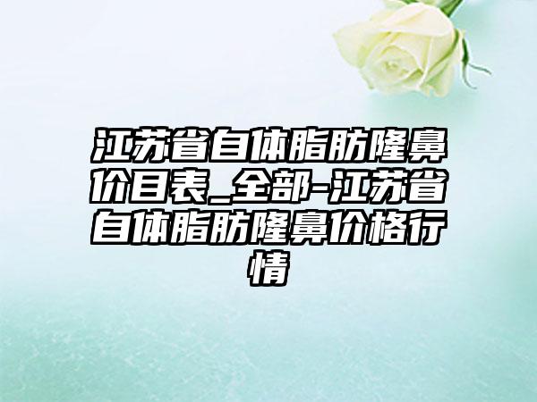 江苏省自体脂肪隆鼻价目表_全部-江苏省自体脂肪隆鼻价格行情