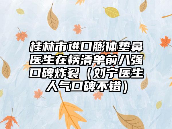 桂林市进口膨体垫鼻医生在榜清单前八强口碑炸裂（刘宁医生人气口碑不错）