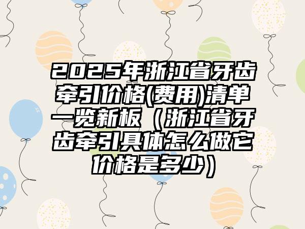 2025年浙江省牙齿牵引价格(费用)清单一览新板（浙江省牙齿牵引具体怎么做它价格是多少）