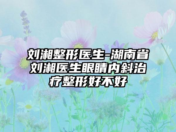 刘湘整形医生-湖南省刘湘医生眼睛内斜治疗整形好不好