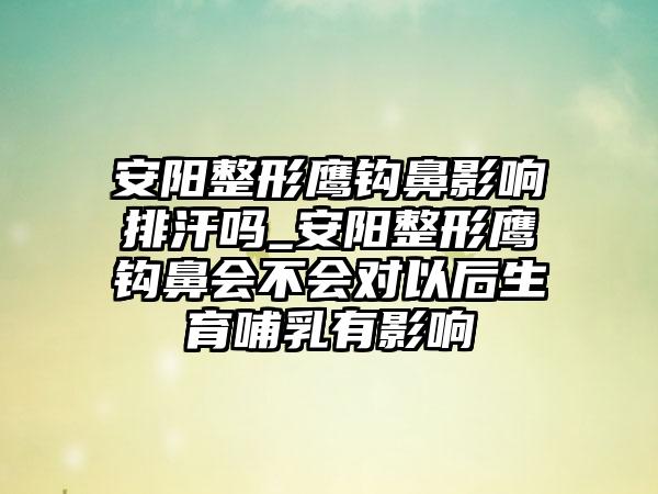 安阳整形鹰钩鼻影响排汗吗_安阳整形鹰钩鼻会不会对以后生育哺乳有影响