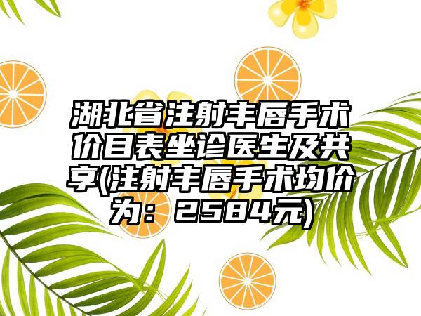 湖北省注射丰唇手术价目表坐诊医生及共享(注射丰唇手术均价为：2584元)