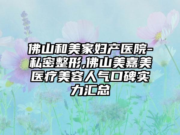 佛山和美家妇产医院-私密整形,佛山美嘉美医疗美容人气口碑实力汇总