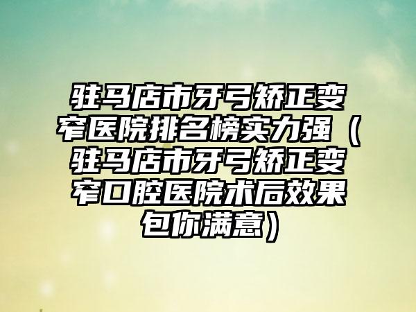 驻马店市牙弓矫正变窄医院排名榜实力强（驻马店市牙弓矫正变窄口腔医院术后效果包你满意）