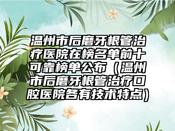 温州市后磨牙根管治疗医院在榜名单前十可靠榜单公布（温州市后磨牙根管治疗口腔医院各有技术特点）