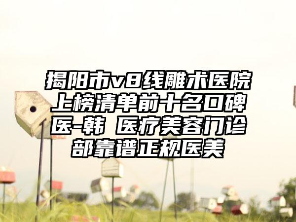 揭阳市v8线雕术医院上榜清单前十名口碑医-韩媄医疗美容门诊部靠谱正规医美