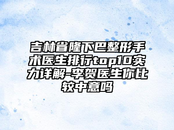 吉林省隆下巴整形手术医生排行top10实力详解-李贺医生你比较中意吗