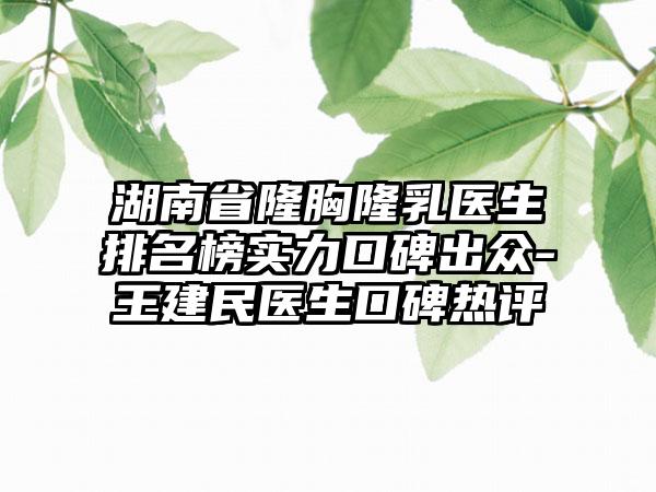 湖南省隆胸隆乳医生排名榜实力口碑出众-王建民医生口碑热评