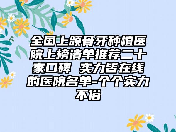 全国上颌骨牙种植医院上榜清单推荐二十家口碑 实力皆在线的医院名单-个个实力不俗