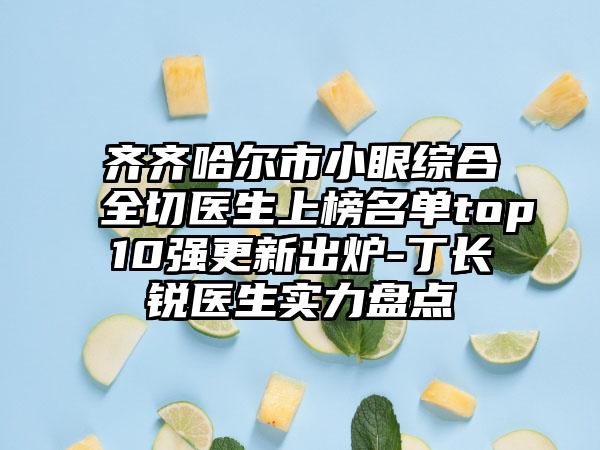 齐齐哈尔市小眼综合全切医生上榜名单top10强更新出炉-丁长锐医生实力盘点