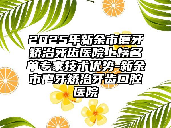 2025年新余市磨牙矫治牙齿医院上榜名单专家技术优势-新余市磨牙矫治牙齿口腔医院