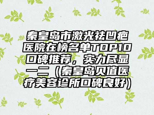 秦皇岛市激光祛凹疤医院在榜名单TOP10口碑推荐，实力尽显一二（秦皇岛贝值医疗美容诊所口碑良好）