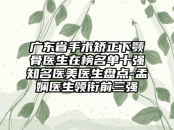 广东省手术矫正下颚骨医生在榜名单十强知名医美医生盘点-孟娴医生领衔前三强