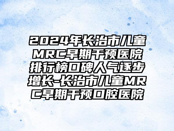 2024年长治市儿童MRC早期干预医院排行榜口碑人气逐步增长-长治市儿童MRC早期干预口腔医院