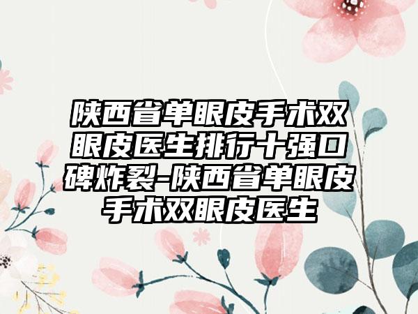 陕西省单眼皮手术双眼皮医生排行十强口碑炸裂-陕西省单眼皮手术双眼皮医生