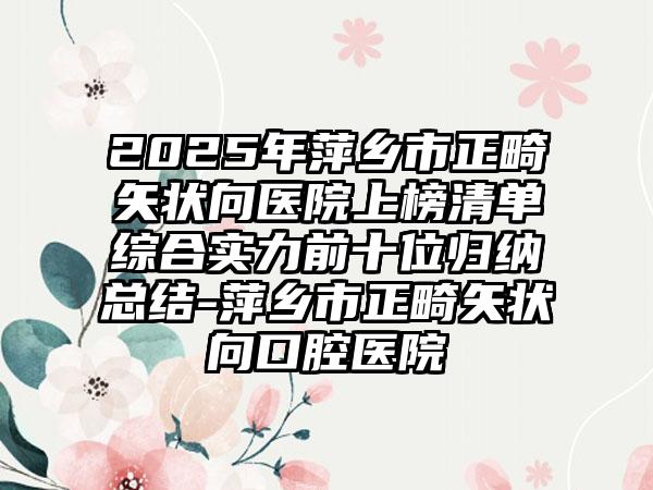 2025年萍乡市正畸矢状向医院上榜清单综合实力前十位归纳总结-萍乡市正畸矢状向口腔医院