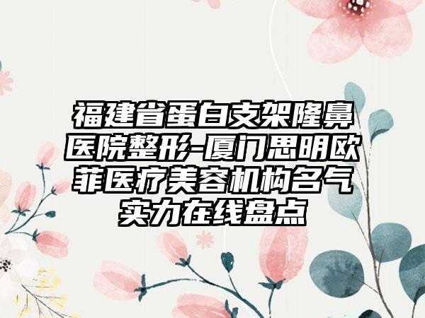 福建省蛋白支架隆鼻医院整形-厦门思明欧菲医疗美容机构名气实力在线盘点