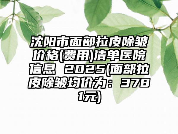 沈阳市面部拉皮除皱价格(费用)清单医院信息 2025(面部拉皮除皱均价为：3781元)