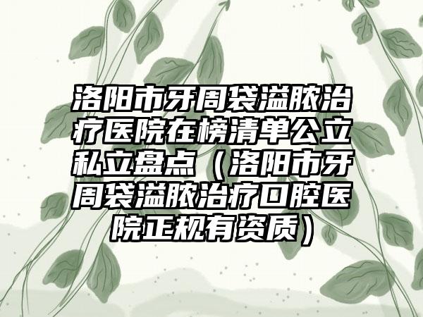 洛阳市牙周袋溢脓治疗医院在榜清单公立私立盘点（洛阳市牙周袋溢脓治疗口腔医院正规有资质）