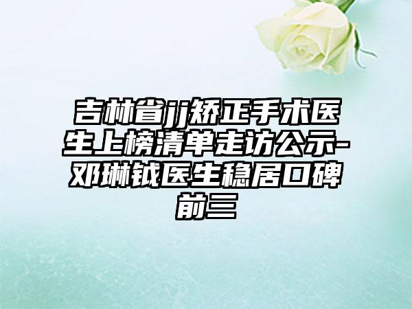 吉林省jj矫正手术医生上榜清单走访公示-邓琳钺医生稳居口碑前三