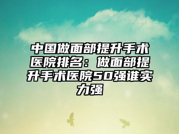 中国做面部提升手术医院排名：做面部提升手术医院50强谁实力强