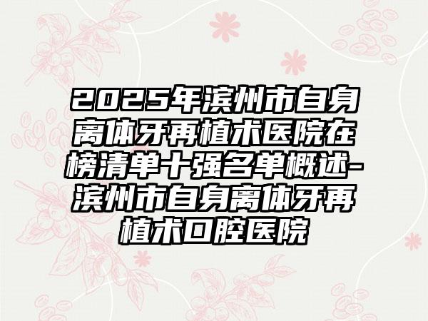 2025年滨州市自身离体牙再植术医院在榜清单十强名单概述-滨州市自身离体牙再植术口腔医院