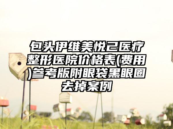 包头伊维美悦己医疗整形医院价格表(费用)参考版附眼袋黑眼圈去掉案例