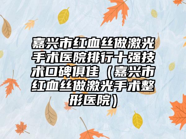 嘉兴市红血丝做激光手术医院排行十强技术口碑俱佳（嘉兴市红血丝做激光手术整形医院）