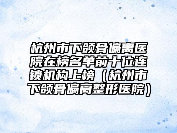 杭州市下颌骨偏离医院在榜名单前十位连锁机构上榜（杭州市下颌骨偏离整形医院）