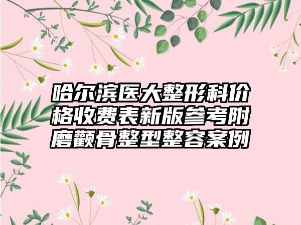 哈尔滨医大整形科价格收费表新版参考附磨颧骨整型整容案例