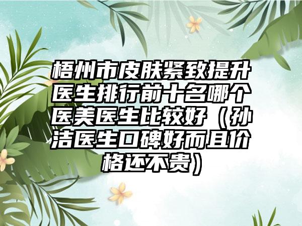 梧州市皮肤紧致提升医生排行前十名哪个医美医生比较好（孙洁医生口碑好而且价格还不贵）