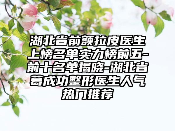 湖北省前额拉皮医生上榜名单实力榜前五-前十名单揭晓-湖北省葛成功整形医生人气热门推荐