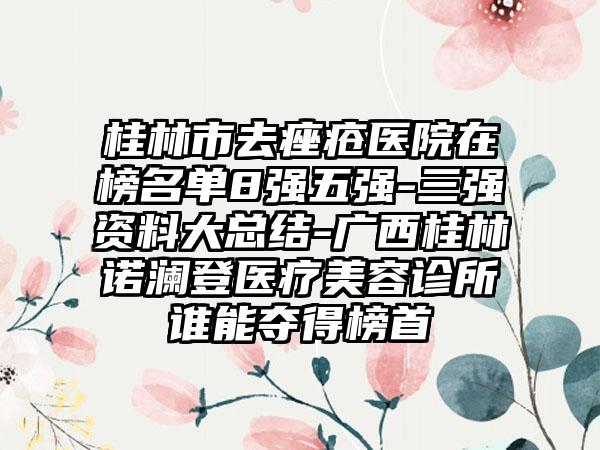 桂林市去痤疮医院在榜名单8强五强-三强资料大总结-广西桂林诺澜登医疗美容诊所谁能夺得榜首