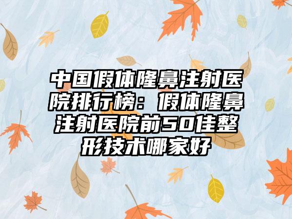 中国假体隆鼻注射医院排行榜：假体隆鼻注射医院前50佳整形技术哪家好