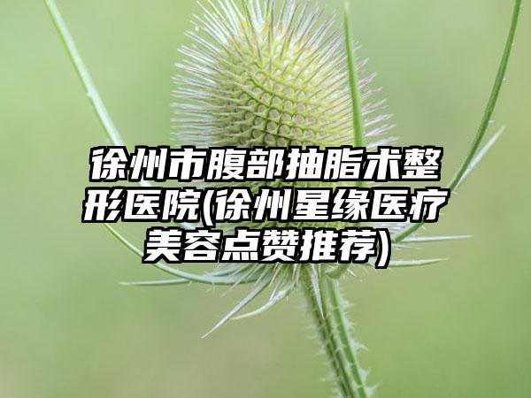 徐州市腹部抽脂术整形医院(徐州星缘医疗美容点赞推荐)