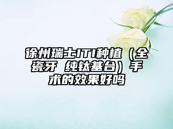 徐州瑞士ITI种植（全瓷牙 纯钛基台）手术的效果好吗