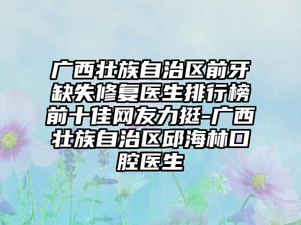 广西壮族自治区前牙缺失修复医生排行榜前十佳网友力挺-广西壮族自治区邱海林口腔医生