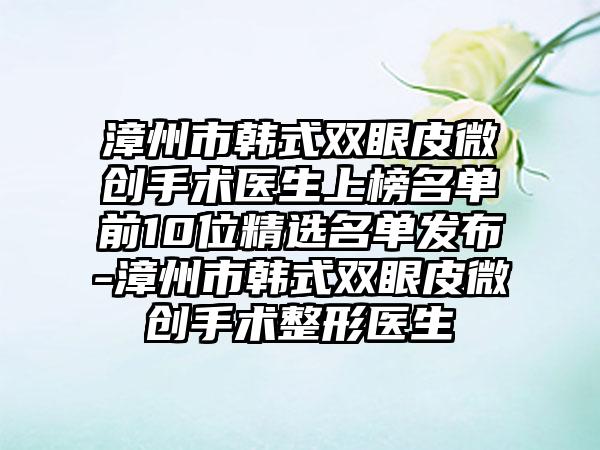 漳州市韩式双眼皮微创手术医生上榜名单前10位精选名单发布-漳州市韩式双眼皮微创手术整形医生